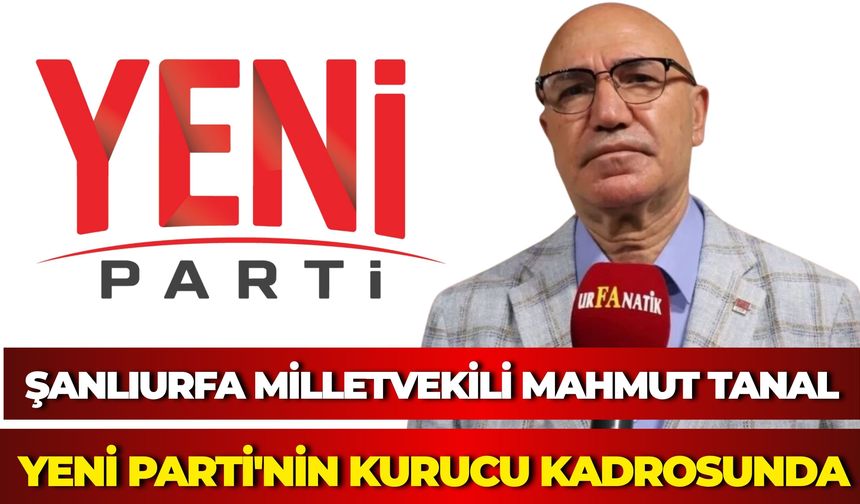 Şanlıurfa Milletvekili Mahmut Tanal, Yeni Parti'nin Kurucu Kadrosunda Yer Aldı