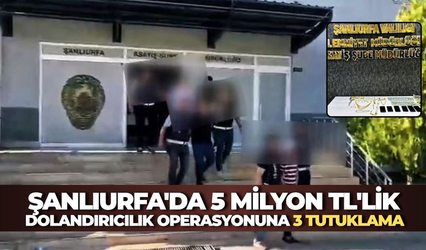 Şanlıurfa'daki 5 Milyon TL'lik Dolandırıcılık Operasyonuna 3 Tutuklama