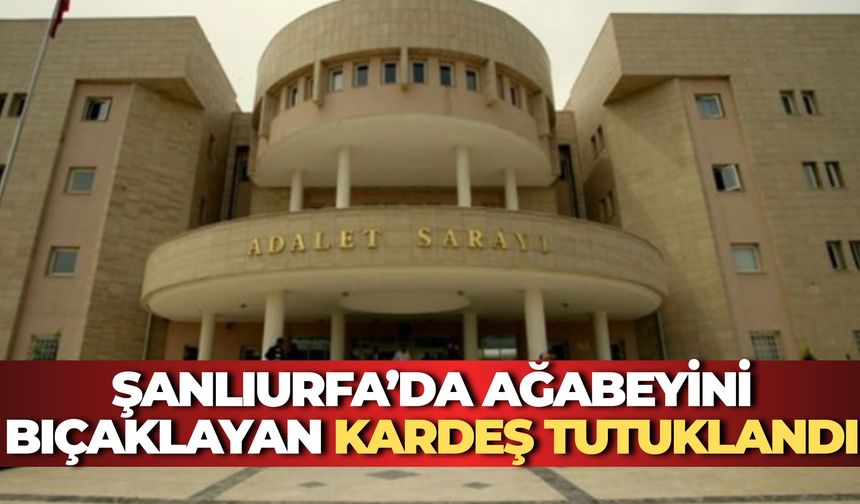 Şanlıurfa’da Alacak Verecek Tartışması Kanlı Bitti: Ağabeyini Bıçaklayan Kardeş Tutuklandı