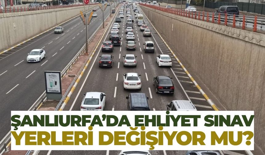 Şanlıurfa’da Ehliyet Sınav Yerleri Değişiyor mu?