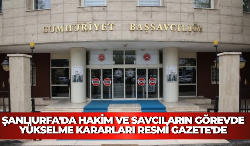 Şanlıurfa'da Hakim ve Savcıların Görevde Yükselme Kararları Resmi Gazete'de Yayımlandı