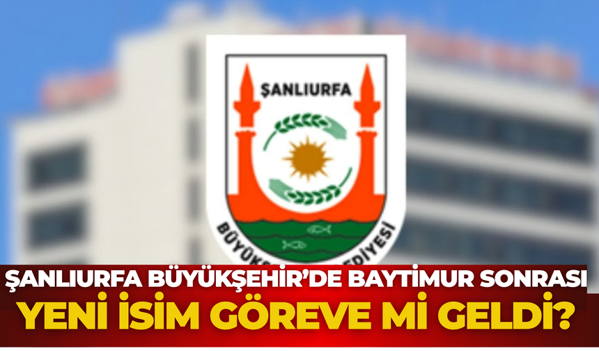Şanlıurfa Büyükşehir Belediyesi'nde Abdulkadir Baytimur Sonrası Yeni İsim Göreve Mi Geldi?