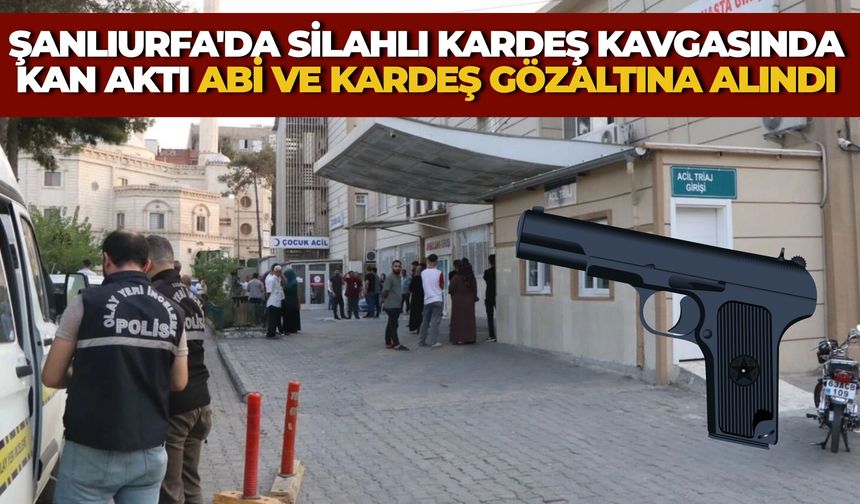 Şanlıurfa'da Silahlı Kardeş Kavgasında Kan Aktı: Abi ve Kardeş Gözaltına Alındı
