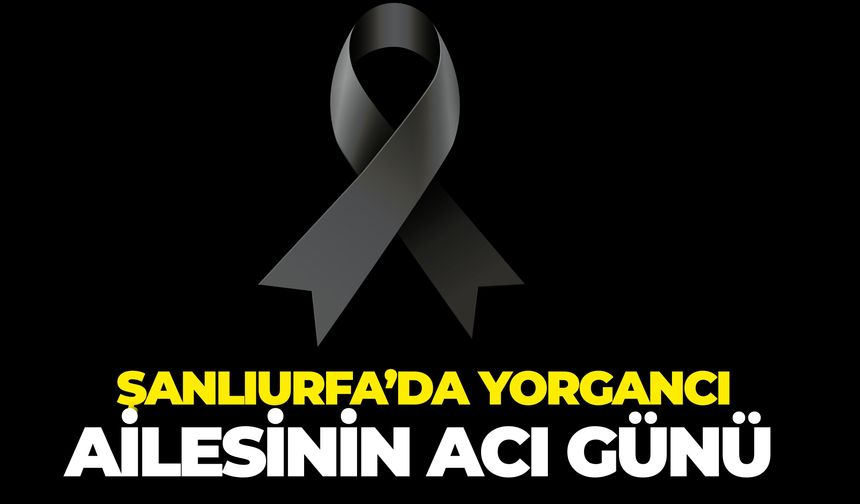 Şanlıurfa’da Yorgancı Ailesinin Acı Günü: İbrahim Yorgancı Hayatını Kaybetti