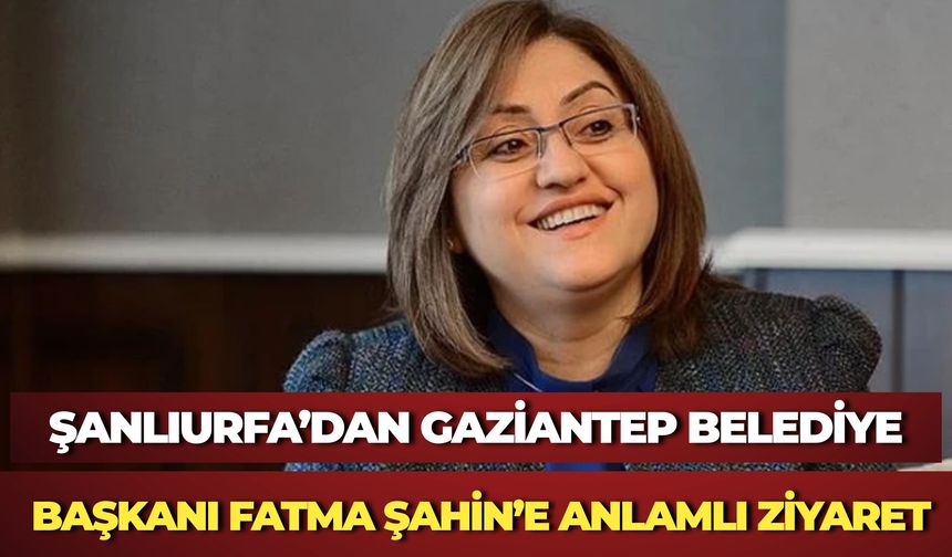 Şanlıurfa’dan Gaziantep Belediye Başkanı Fatma Şahin’e Ziyaret