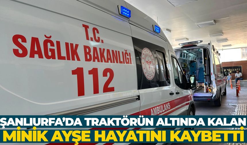 Şanlıurfa’da Yürek Yakan Olay: Traktörün Altında Kalan Minik Ayşe Hayatını Kaybetti